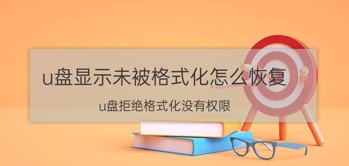 u盘显示未被格式化怎么恢复 u盘拒绝格式化没有权限？